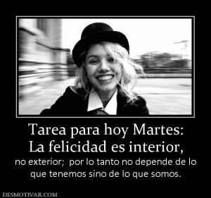 Tarea para hoy Martes: La felicidad es interior,  no exterior;  por lo tanto no depende de lo que tenemos sino de lo que somos.