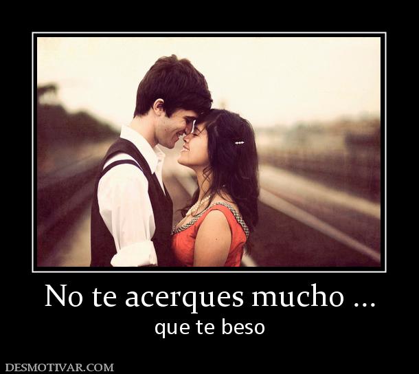 No te acerques mucho ... que te beso