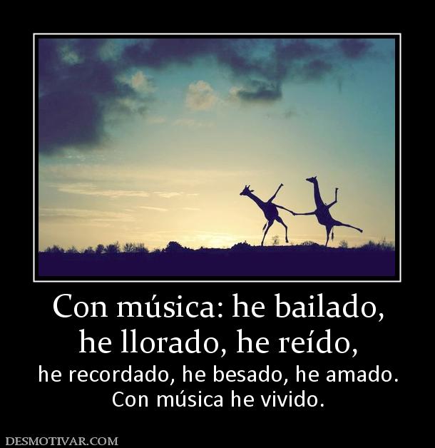 Con música: he bailado, he llorado, he reído,  he recordado, he besado, he amado. Con música he vivido.