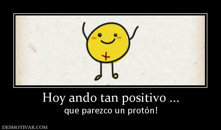 Hoy ando tan positivo ... que parezco un protón!