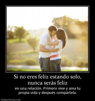 Si no eres feliz estando solo, nunca serás feliz  en una relación. Primero vive y ama tu propia vida y después compártela.