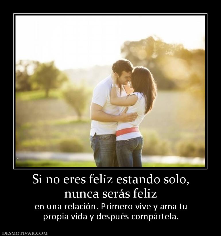 Si no eres feliz estando solo, nunca serás feliz  en una relación. Primero vive y ama tu propia vida y después compártela.