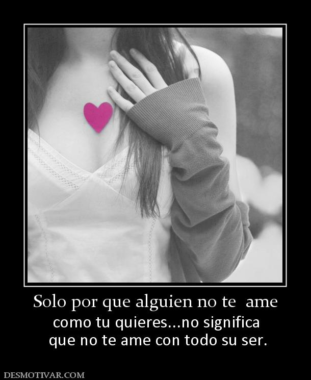 Solo por que alguien no te  ame como tu quieres...no significa  que no te ame con todo su ser.