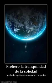 Prefiero la tranquilidad de la soledad que la decepción de una mala compañía.