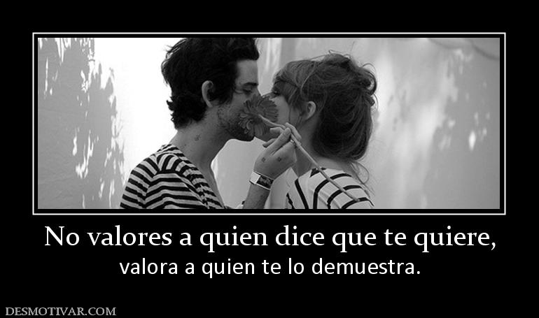 No valores a quien dice que te quiere, valora a quien te lo demuestra.