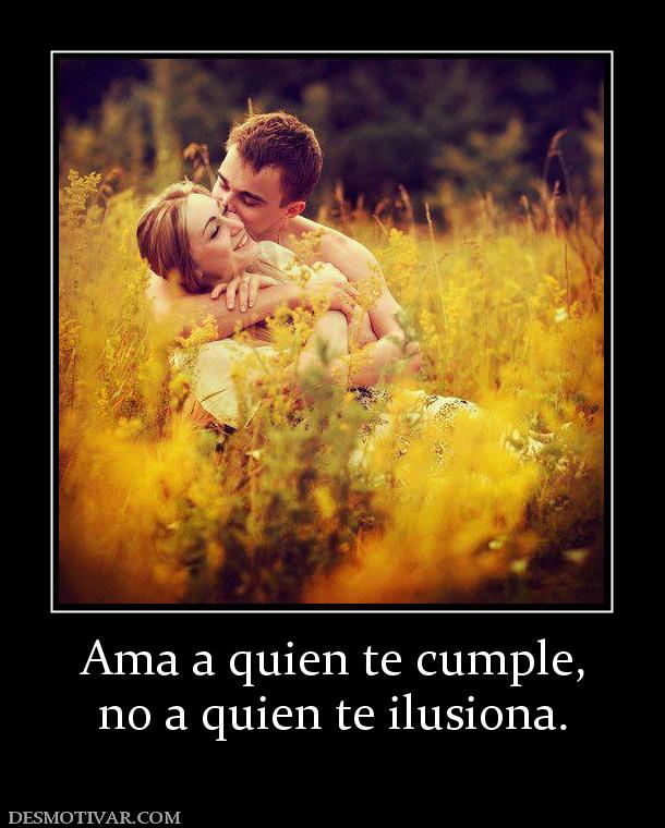 Ama a quien te cumple, no a quien te ilusiona.