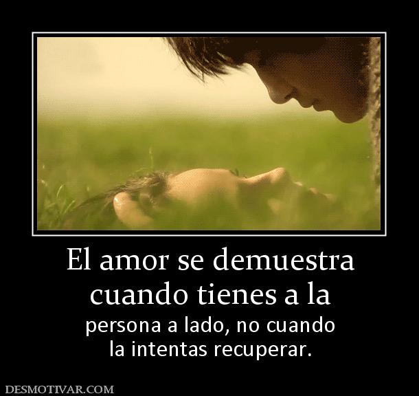 El amor se demuestra cuando tienes a la persona a lado, no cuando la intentas recuperar.