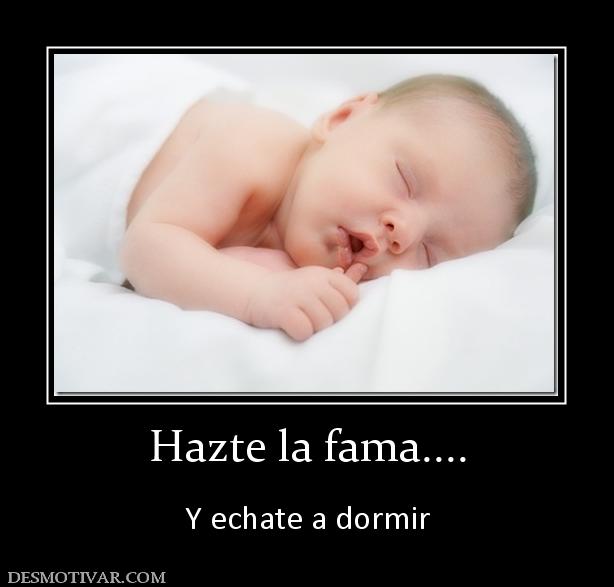 Hazte la fama....  Y echate a dormir