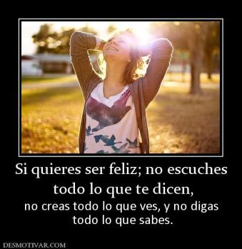 Si quieres ser feliz; no escuches  todo lo que te dicen, no creas todo lo que ves, y no digas  todo lo que sabes.