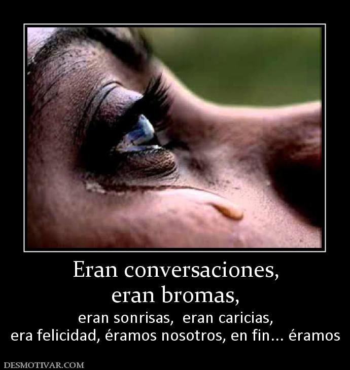 Eran conversaciones, eran bromas, eran sonrisas,  eran caricias, era felicidad, éramos nosotros, en fin... éramos