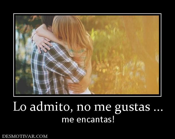 Lo admito, no me gustas ... me encantas!