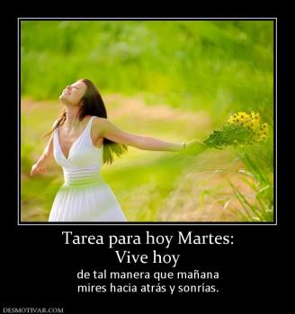 Tarea para hoy Martes: Vive hoy  de tal manera que mañana mires hacia atrás y sonrías.