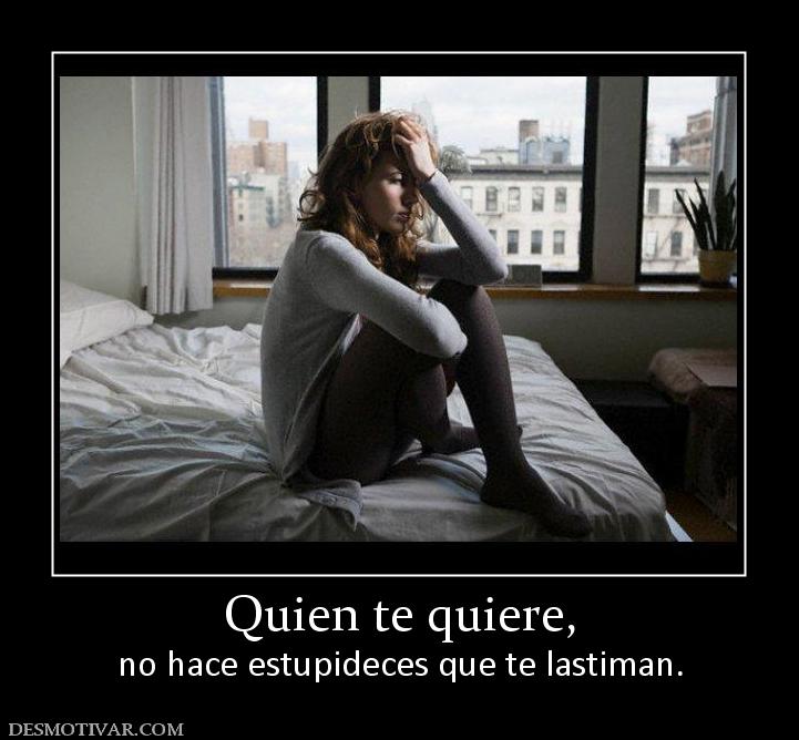 Quien te quiere, no hace estupideces que te lastiman.