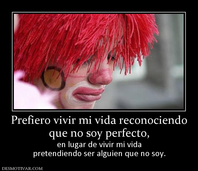 Prefiero vivir mi vida reconociendo que no soy perfecto,  en lugar de vivir mi vida pretendiendo ser alguien que no soy.