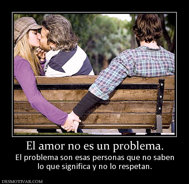 El amor no es un problema. El problema son esas personas que no saben lo que significa y no lo respetan.