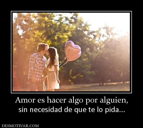 Amor es hacer algo por alguien, sin necesidad de que te lo pida...