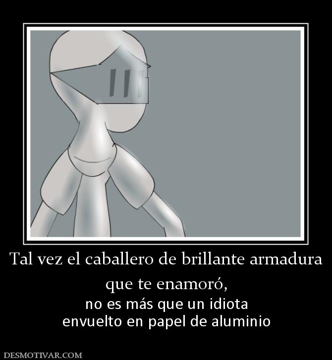 Tal vez el caballero de brillante arma que te enamoró,  no es más que un idiota envuelto en papel de aluminio