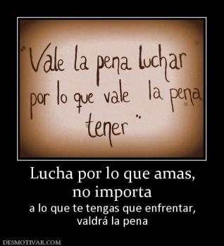 Lucha por lo que amas, no importa  a lo que te tengas que enfrentar, valdrá la pena