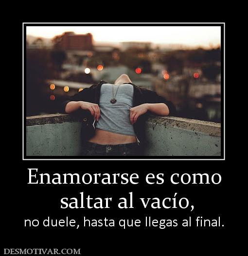 Enamorarse es como  saltar al vacío,  no duele, hasta que llegas al final.