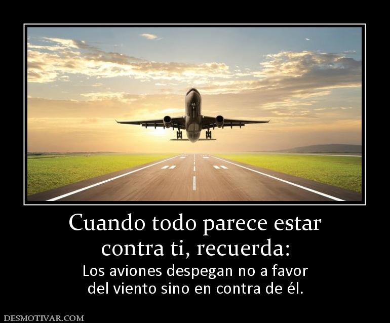 Cuando todo parece estar contra ti, recuerda: Los aviones despegan no a favor del viento sino en contra de él.