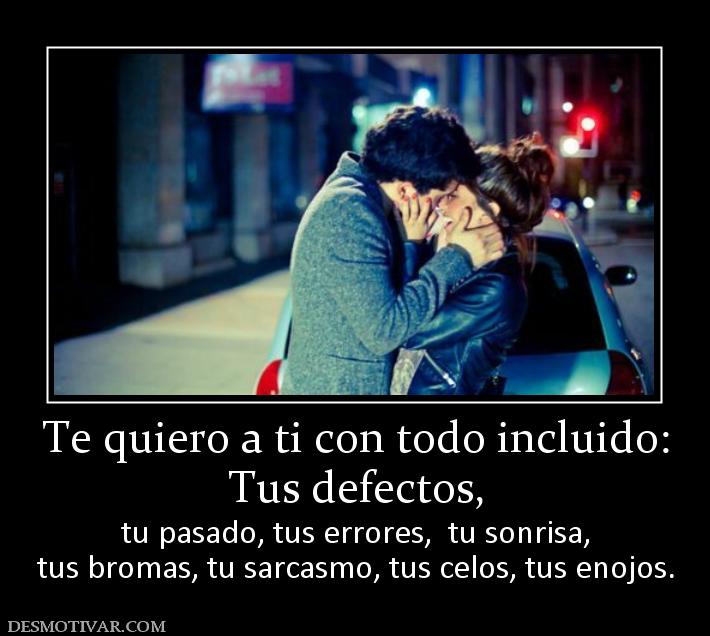 Te quiero a ti con todo incluido: Tus defectos, tu pasado, tus errores,  tu sonrisa, tus bromas, tu sarcasmo, tus celos, tus enojos.