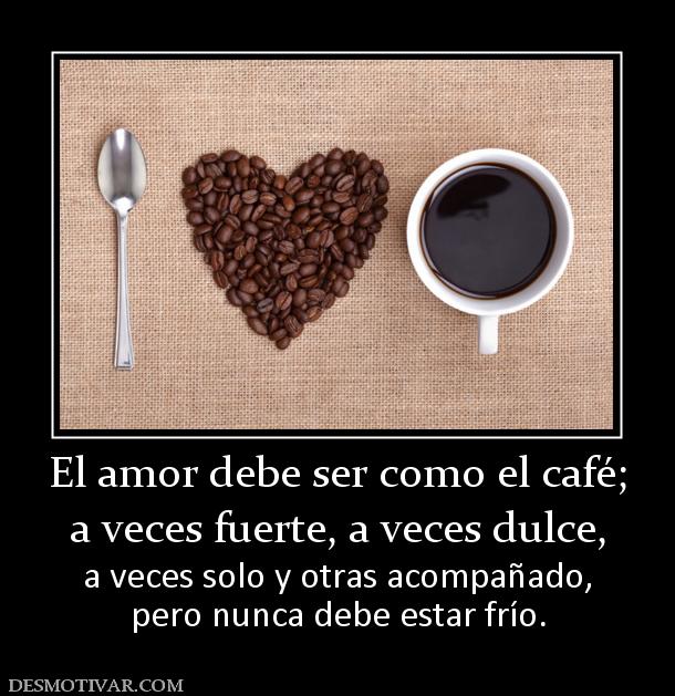 Desmotivaciones El Amor Debe Ser Como El Café A Veces Fuerte A Veces Dulce A Veces Solo Y Otras 