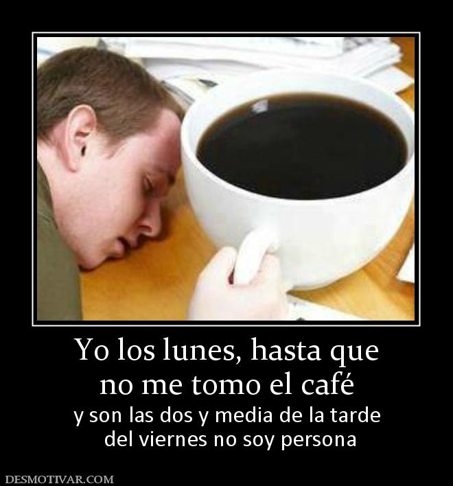 Yo los lunes, hasta que no me tomo el café y son las dos y media de la tarde  del viernes no soy persona