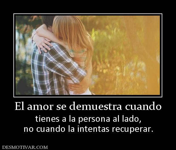 El amor se demuestra cuando tienes a la persona al lado, no cuando la intentas recuperar.