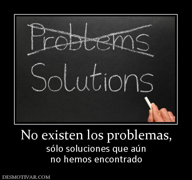 No existen los problemas, sólo soluciones que aún no hemos encontrado