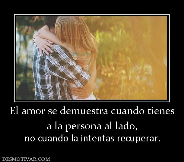 El amor se demuestra cuando tienes a la persona al lado, no cuando la intentas recuperar.