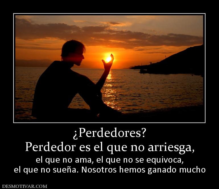 ¿Perdedores? Perdedor es el que no arriesga,  el que no ama, el que no se equivoca, el que no sueña. Nosotros hemos ganado mucho