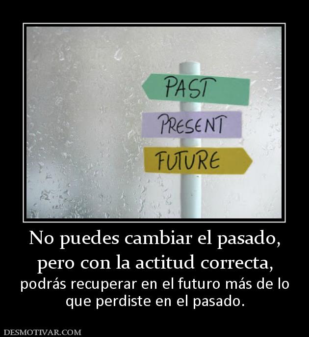 No puedes cambiar el pasado, pero con la actitud correcta,  podrás recuperar en el futuro más de lo que perdiste en el pasado.