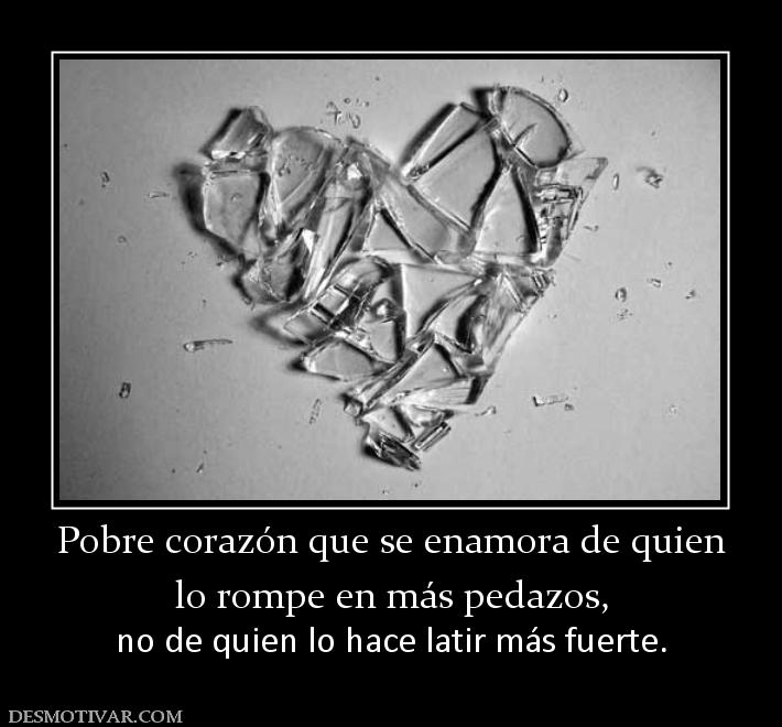 Pobre corazón que se enamora de quien lo rompe en más pedazos,  no de quien lo hace latir más fuerte.