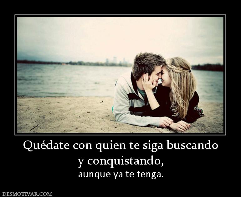 Quédate con quien te siga buscando y conquistando, aunque ya te tenga.