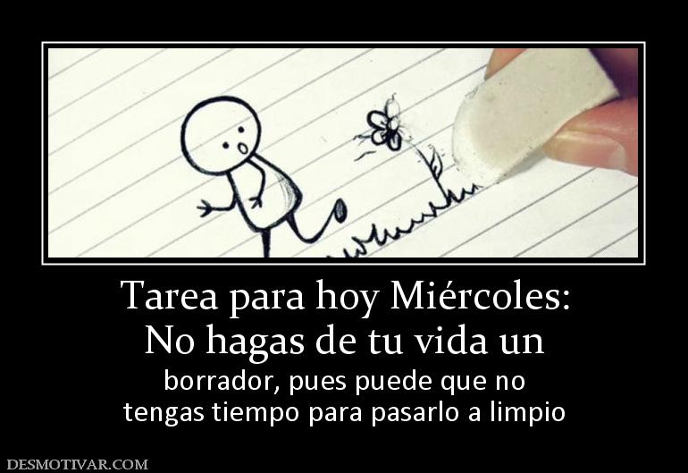 Tarea para hoy Miércoles: No hagas de tu vida un borrador, pues puede que no tengas tiempo para pasarlo a limpio