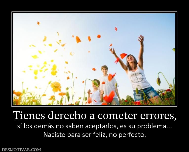 Tienes derecho a cometer errores, si los demás no saben aceptarlos, es su problema... Naciste para ser feliz, no perfecto.