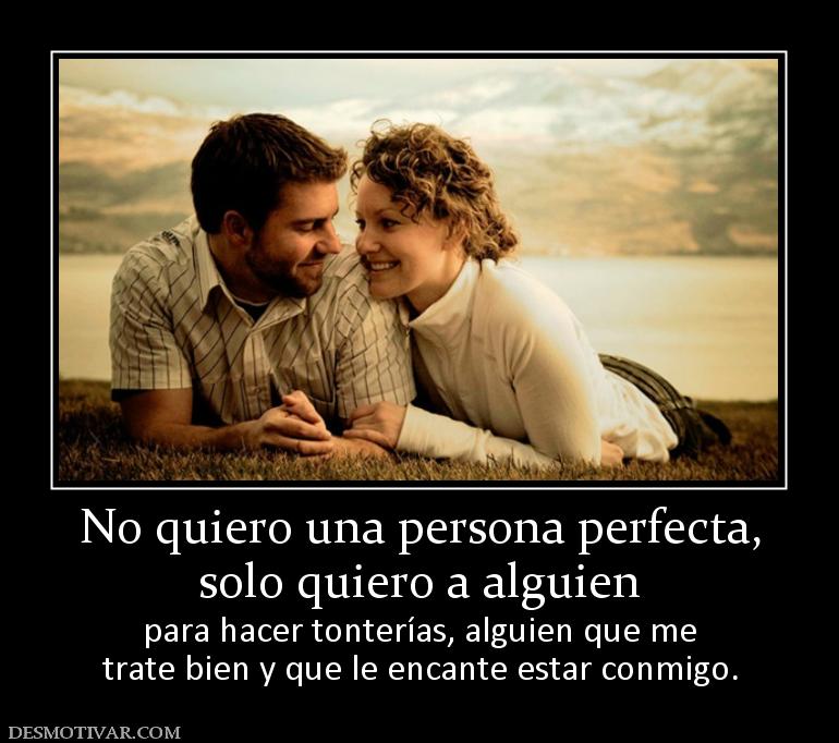 No quiero una persona perfecta, solo quiero a alguien para hacer tonterías, alguien que me trate bien y que le encante estar conmigo.