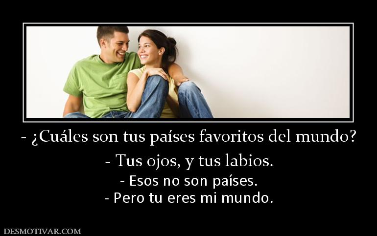 - ¿Cuáles son tus países favoritos del - Tus ojos, y tus labios. - Esos no son países. - Pero tu eres mi mundo.