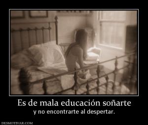 Es de mala educación soñarte y no encontrarte al despertar.