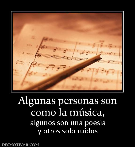 Algunas personas son como la música,  algunos son una poesía y otros solo ruidos