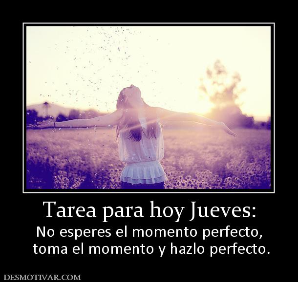 Tarea para hoy Jueves: No esperes el momento perfecto,  toma el momento y hazlo perfecto.