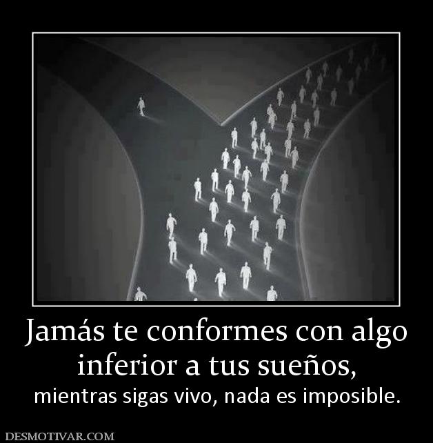 Jamás te conformes con algo inferior a tus sueños,  mientras sigas vivo, nada es imposible.