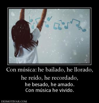 Con música: he bailado, he llorado, he reído, he recordado, he besado, he amado. Con música he vivido.