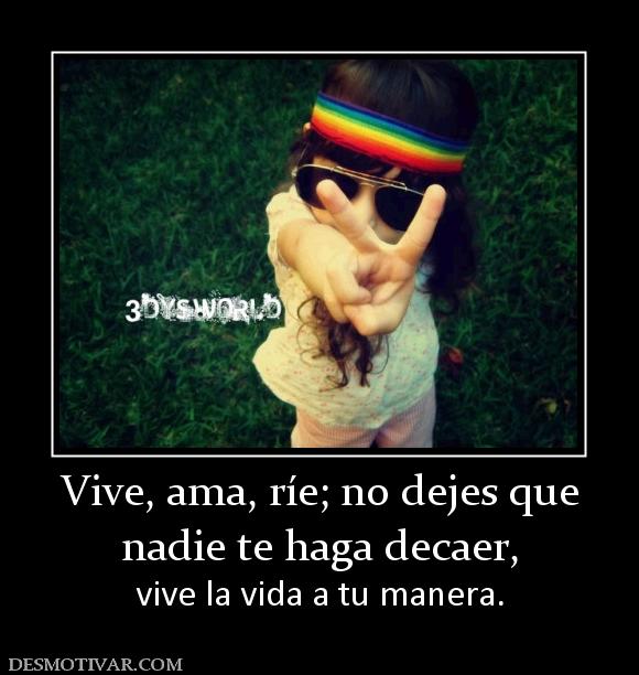 Vive, ama, ríe; no dejes que nadie te haga decaer,  vive la vida a tu manera.