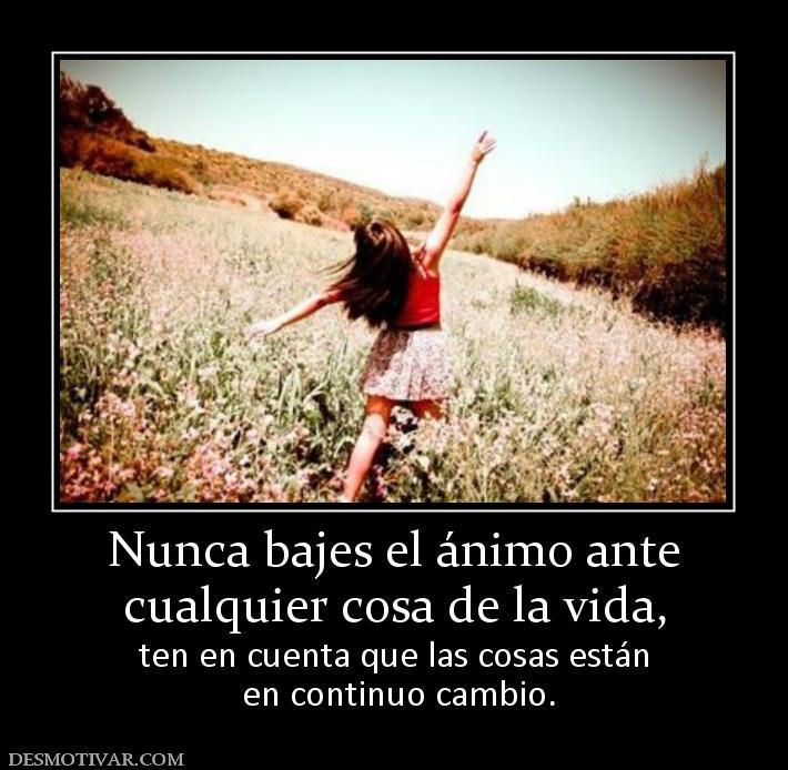 Nunca bajes el ánimo ante cualquier cosa de la vida,  ten en cuenta que las cosas están  en continuo cambio.