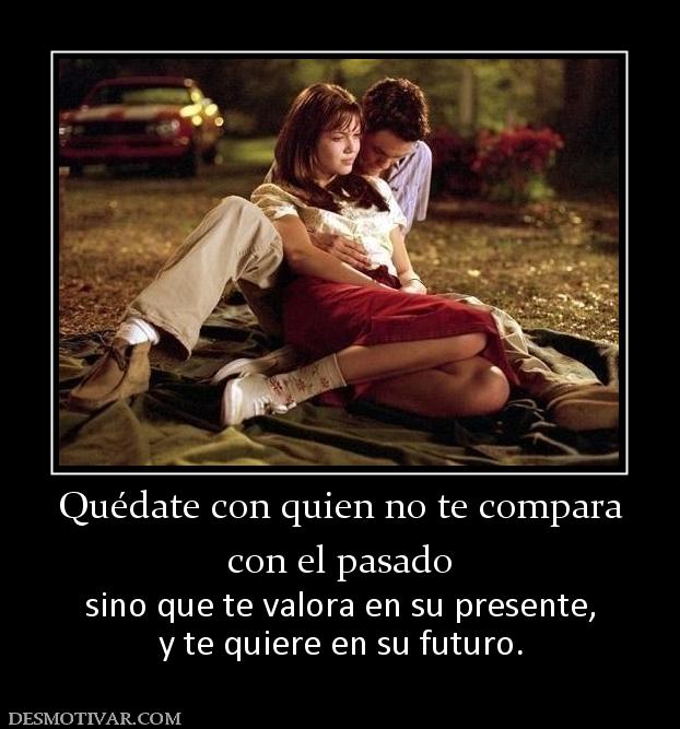 Quédate con quien no te compara con el pasado  sino que te valora en su presente, y te quiere en su futuro.