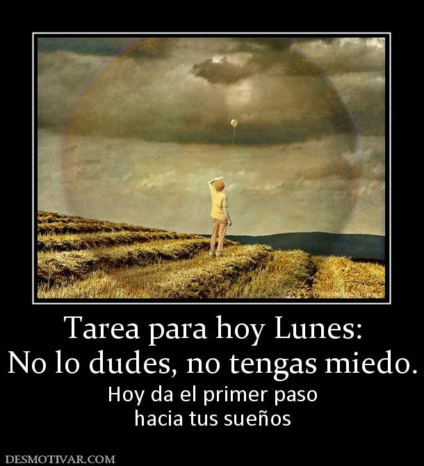 Tarea para hoy Lunes: No lo dudes, no tengas miedo. Hoy da el primer paso hacia tus sueños