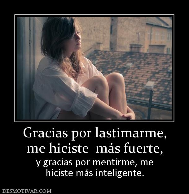 Gracias por lastimarme, me hiciste  más fuerte,  y gracias por mentirme, me hiciste más inteligente.