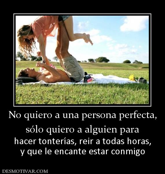 No quiero a una persona perfecta, sólo quiero a alguien para hacer tonterías, reir a todas horas, y que le encante estar conmigo