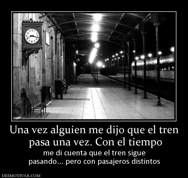 Una vez alguien me dijo que el tren  pasa una vez. Con el tiempo me di cuenta que el tren sigue pasando... pero con pasajeros distintos